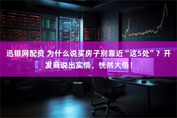 迅银网配资 为什么说买房子别靠近“这5处”？开发商说出实情，恍然大悟！